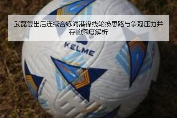武磊复出后连续合练海港锋线轮换思路与争冠压力并存的深度解析 | BOYU SPORT